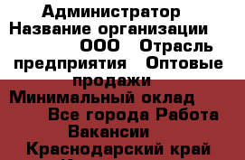 Администратор › Название организации ­ OptGrant, ООО › Отрасль предприятия ­ Оптовые продажи › Минимальный оклад ­ 23 000 - Все города Работа » Вакансии   . Краснодарский край,Кропоткин г.